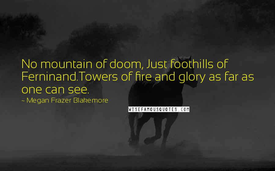 Megan Frazer Blakemore Quotes: No mountain of doom, Just foothills of Ferninand.Towers of fire and glory as far as one can see.