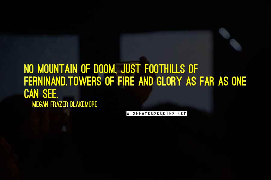 Megan Frazer Blakemore Quotes: No mountain of doom, Just foothills of Ferninand.Towers of fire and glory as far as one can see.