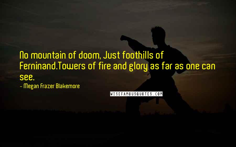 Megan Frazer Blakemore Quotes: No mountain of doom, Just foothills of Ferninand.Towers of fire and glory as far as one can see.