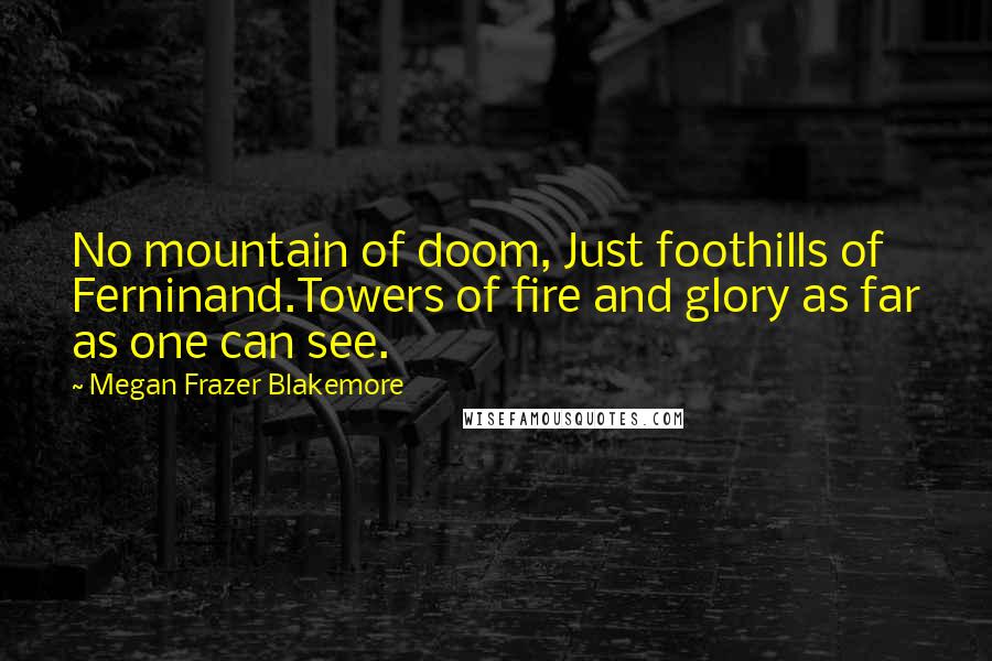 Megan Frazer Blakemore Quotes: No mountain of doom, Just foothills of Ferninand.Towers of fire and glory as far as one can see.