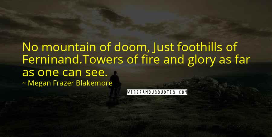 Megan Frazer Blakemore Quotes: No mountain of doom, Just foothills of Ferninand.Towers of fire and glory as far as one can see.