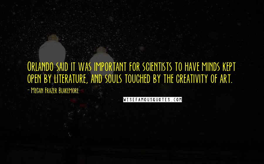 Megan Frazer Blakemore Quotes: Orlando said it was important for scientists to have minds kept open by literature, and souls touched by the creativity of art.