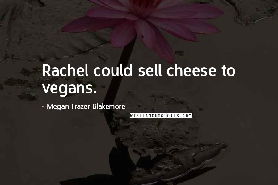 Megan Frazer Blakemore Quotes: Rachel could sell cheese to vegans.