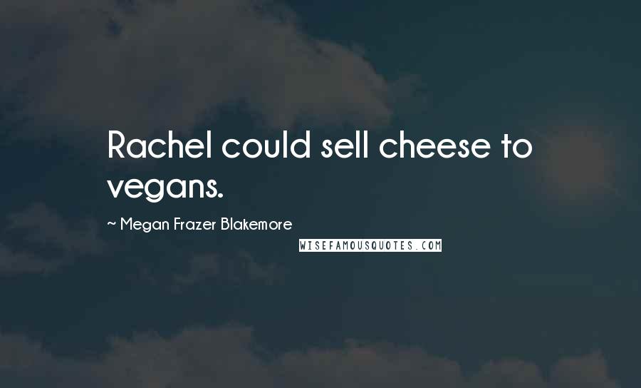 Megan Frazer Blakemore Quotes: Rachel could sell cheese to vegans.