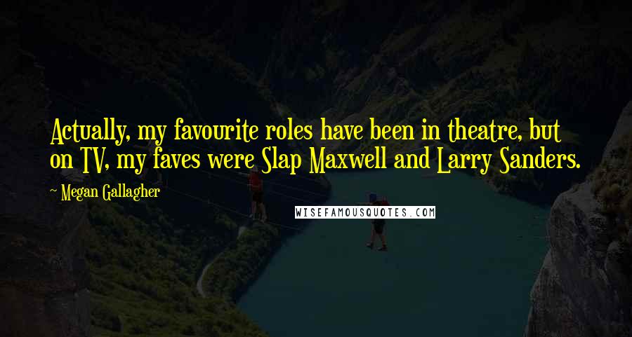 Megan Gallagher Quotes: Actually, my favourite roles have been in theatre, but on TV, my faves were Slap Maxwell and Larry Sanders.