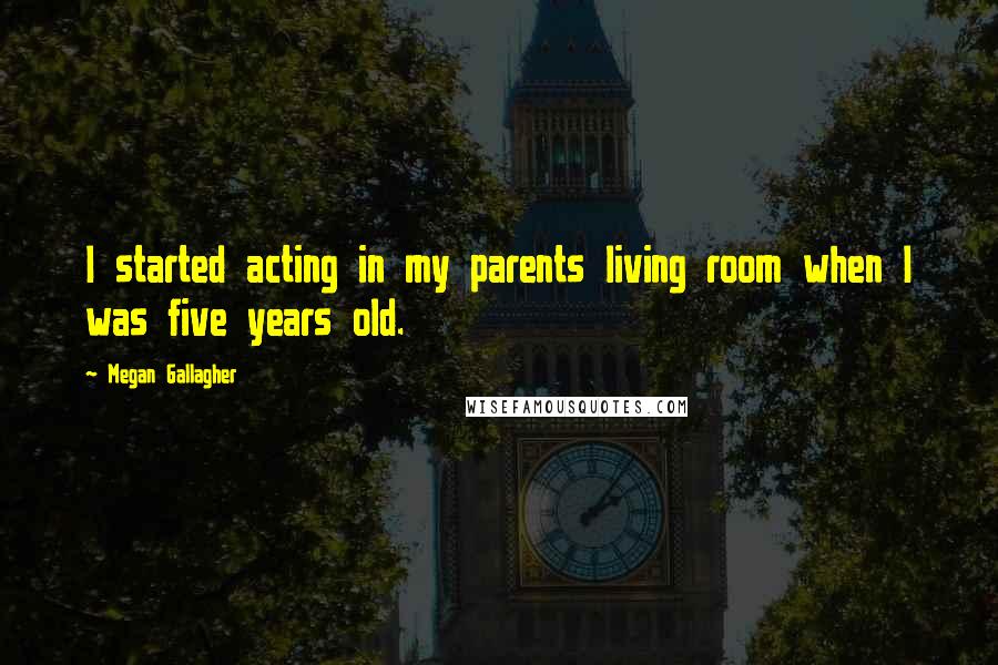 Megan Gallagher Quotes: I started acting in my parents living room when I was five years old.