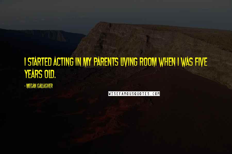 Megan Gallagher Quotes: I started acting in my parents living room when I was five years old.