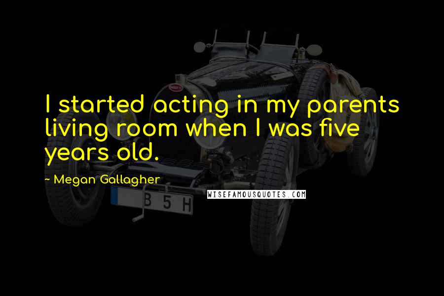 Megan Gallagher Quotes: I started acting in my parents living room when I was five years old.