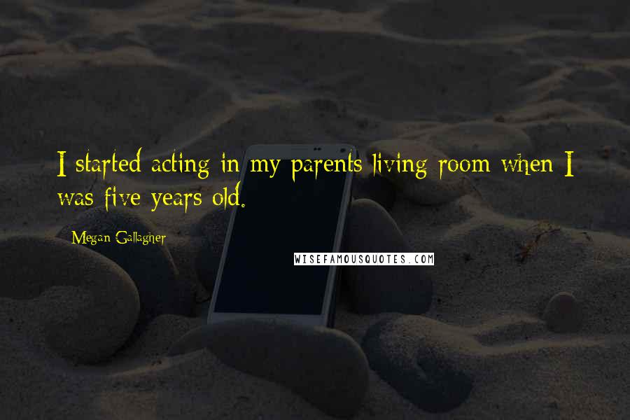 Megan Gallagher Quotes: I started acting in my parents living room when I was five years old.