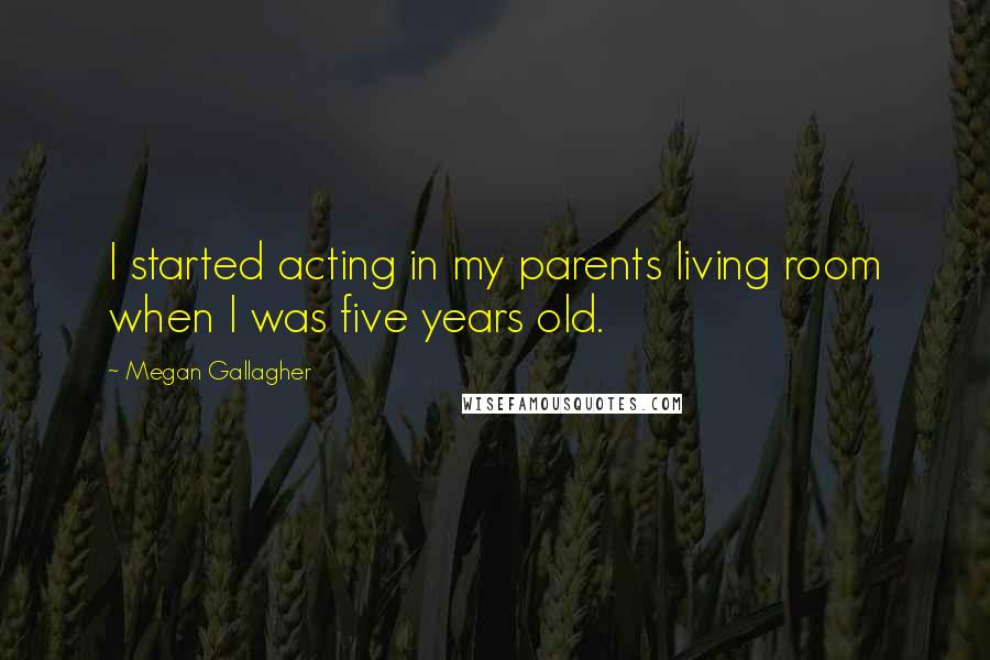 Megan Gallagher Quotes: I started acting in my parents living room when I was five years old.