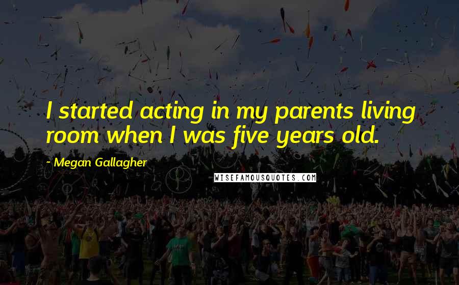 Megan Gallagher Quotes: I started acting in my parents living room when I was five years old.