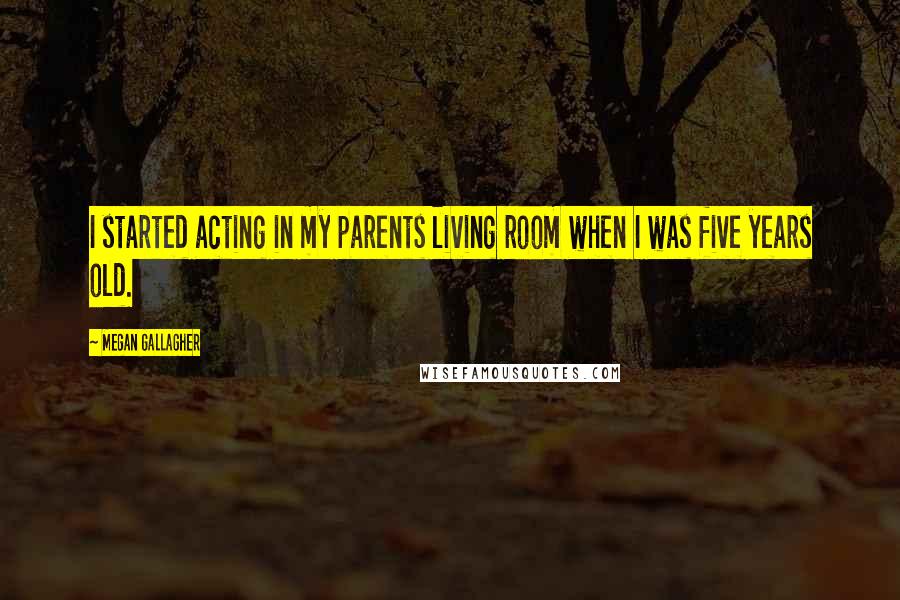 Megan Gallagher Quotes: I started acting in my parents living room when I was five years old.