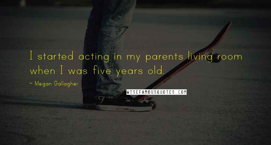 Megan Gallagher Quotes: I started acting in my parents living room when I was five years old.
