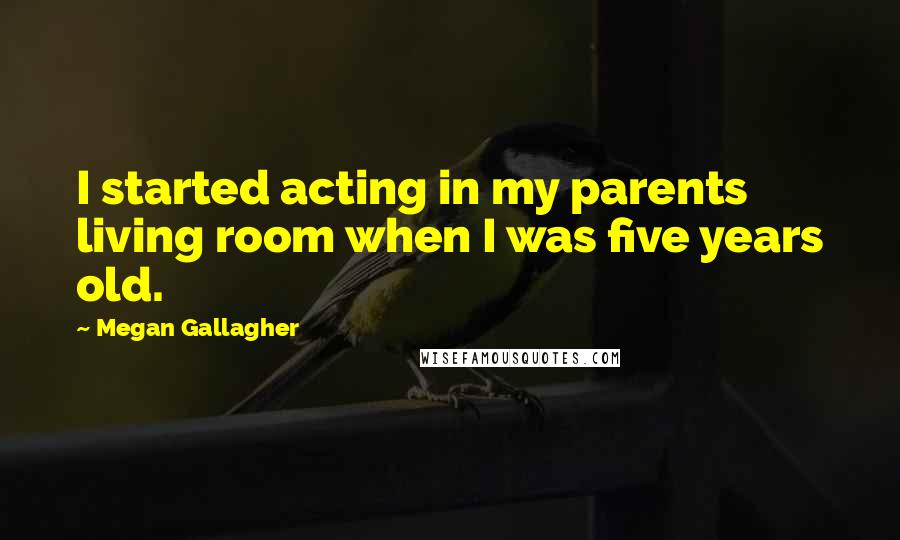 Megan Gallagher Quotes: I started acting in my parents living room when I was five years old.