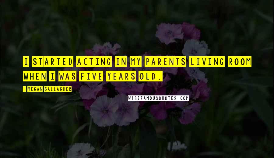 Megan Gallagher Quotes: I started acting in my parents living room when I was five years old.