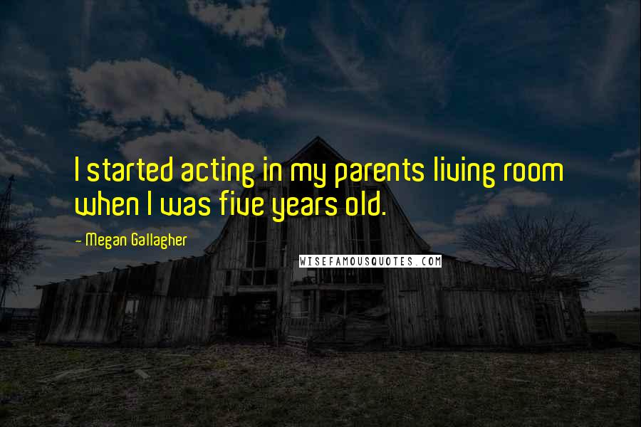 Megan Gallagher Quotes: I started acting in my parents living room when I was five years old.