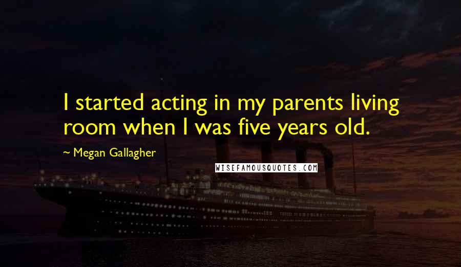 Megan Gallagher Quotes: I started acting in my parents living room when I was five years old.