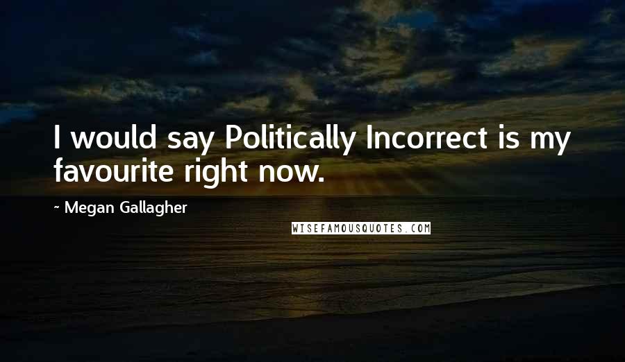 Megan Gallagher Quotes: I would say Politically Incorrect is my favourite right now.