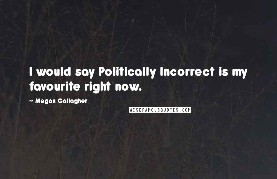 Megan Gallagher Quotes: I would say Politically Incorrect is my favourite right now.
