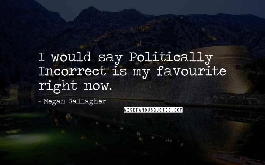 Megan Gallagher Quotes: I would say Politically Incorrect is my favourite right now.