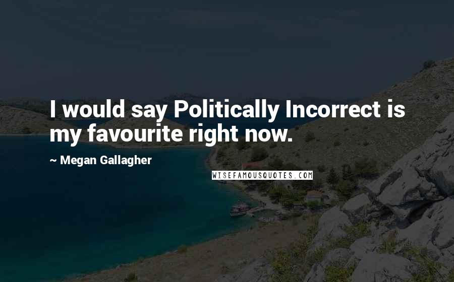 Megan Gallagher Quotes: I would say Politically Incorrect is my favourite right now.