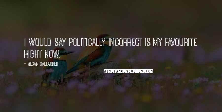 Megan Gallagher Quotes: I would say Politically Incorrect is my favourite right now.