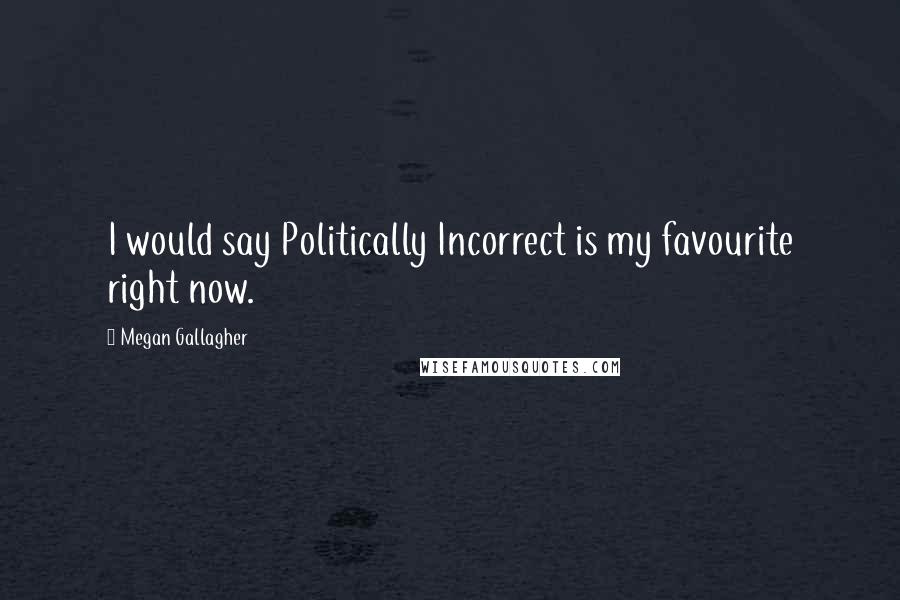 Megan Gallagher Quotes: I would say Politically Incorrect is my favourite right now.
