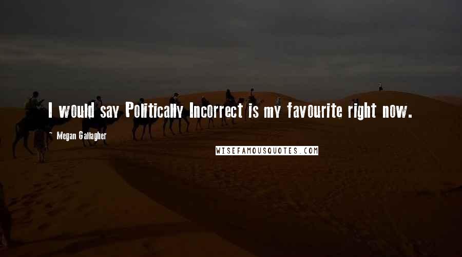 Megan Gallagher Quotes: I would say Politically Incorrect is my favourite right now.