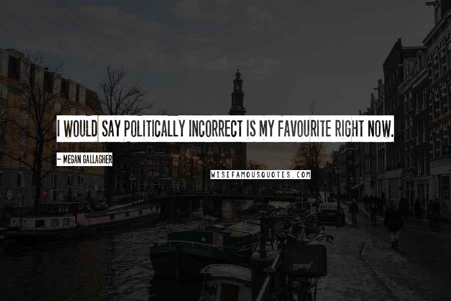 Megan Gallagher Quotes: I would say Politically Incorrect is my favourite right now.
