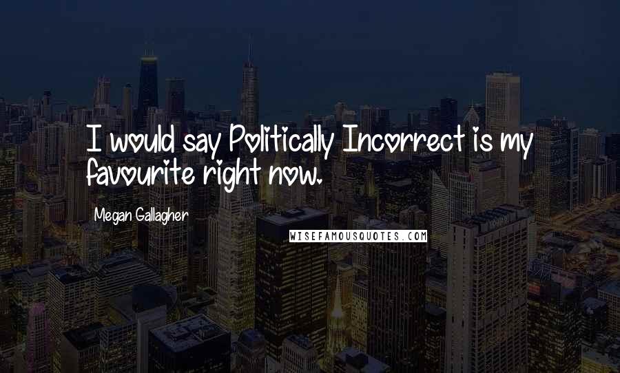 Megan Gallagher Quotes: I would say Politically Incorrect is my favourite right now.