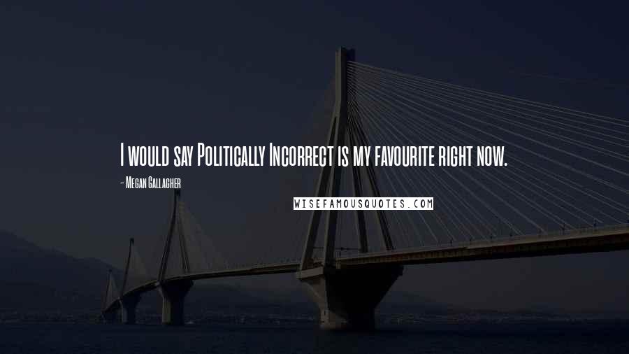Megan Gallagher Quotes: I would say Politically Incorrect is my favourite right now.