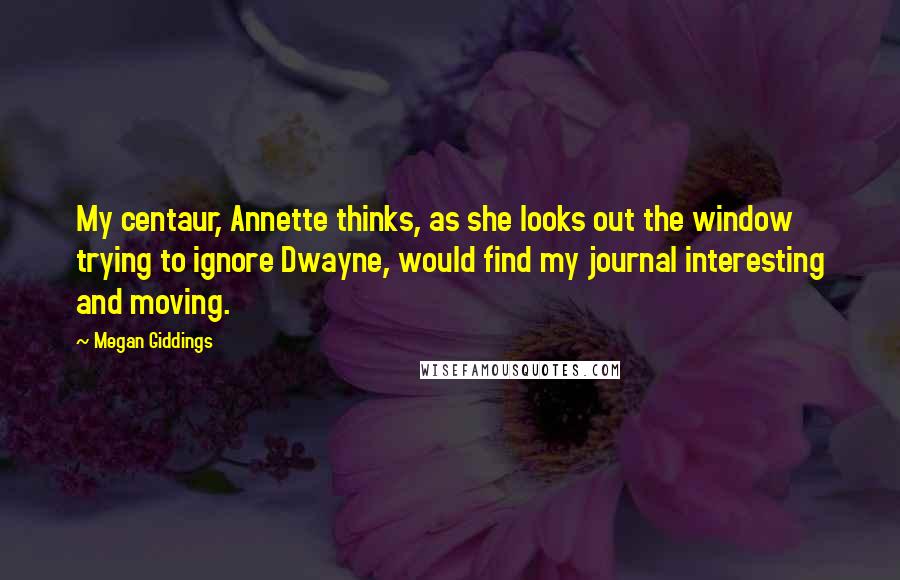 Megan Giddings Quotes: My centaur, Annette thinks, as she looks out the window trying to ignore Dwayne, would find my journal interesting and moving.