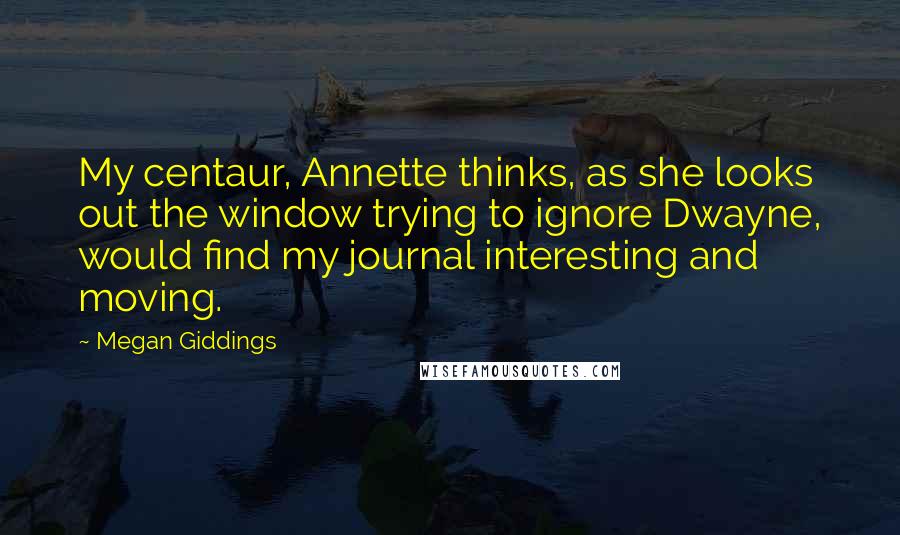 Megan Giddings Quotes: My centaur, Annette thinks, as she looks out the window trying to ignore Dwayne, would find my journal interesting and moving.