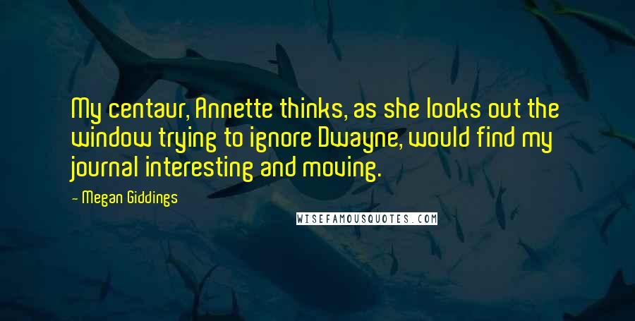 Megan Giddings Quotes: My centaur, Annette thinks, as she looks out the window trying to ignore Dwayne, would find my journal interesting and moving.