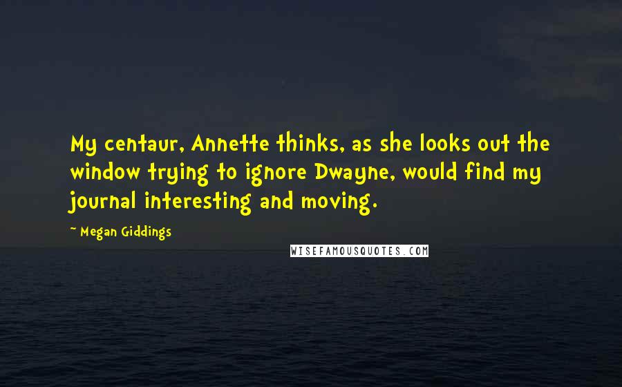 Megan Giddings Quotes: My centaur, Annette thinks, as she looks out the window trying to ignore Dwayne, would find my journal interesting and moving.