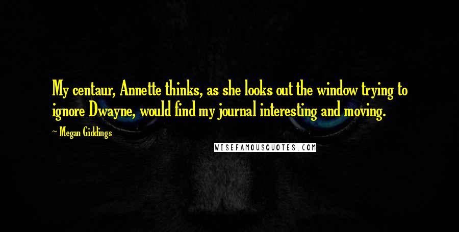 Megan Giddings Quotes: My centaur, Annette thinks, as she looks out the window trying to ignore Dwayne, would find my journal interesting and moving.