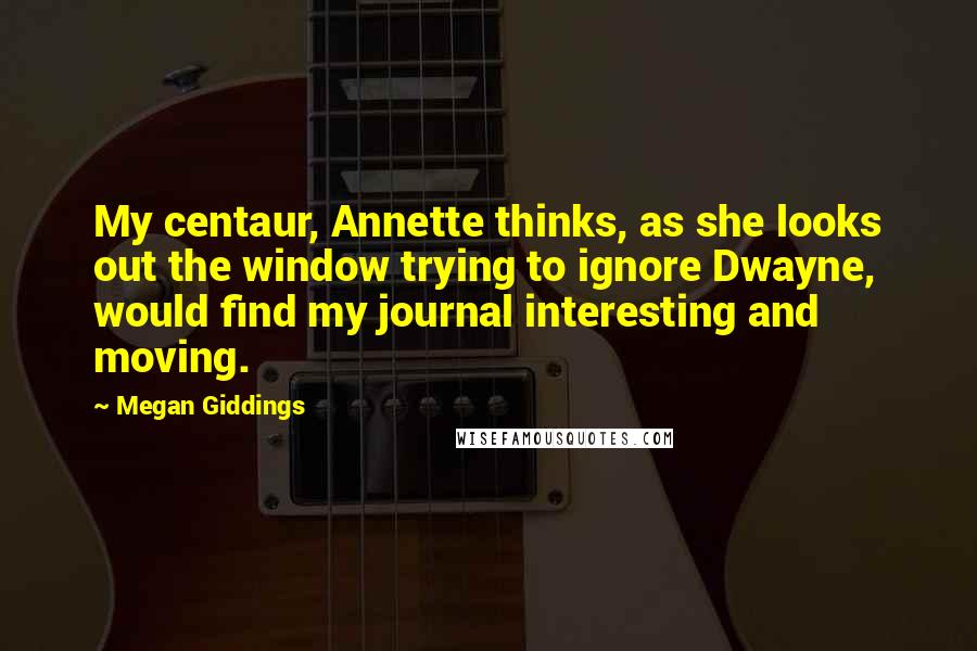 Megan Giddings Quotes: My centaur, Annette thinks, as she looks out the window trying to ignore Dwayne, would find my journal interesting and moving.