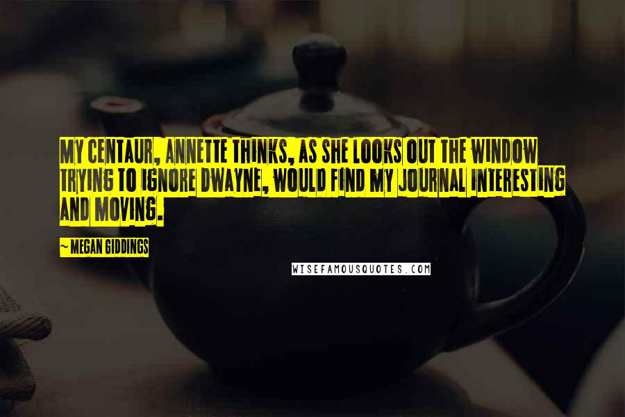 Megan Giddings Quotes: My centaur, Annette thinks, as she looks out the window trying to ignore Dwayne, would find my journal interesting and moving.