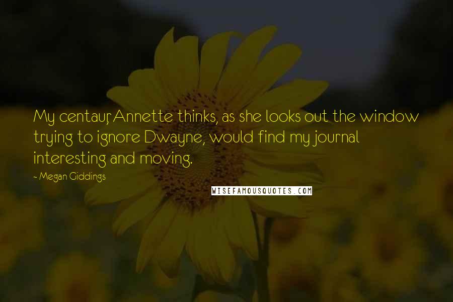 Megan Giddings Quotes: My centaur, Annette thinks, as she looks out the window trying to ignore Dwayne, would find my journal interesting and moving.