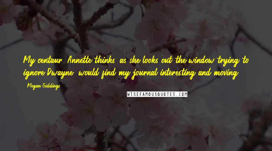 Megan Giddings Quotes: My centaur, Annette thinks, as she looks out the window trying to ignore Dwayne, would find my journal interesting and moving.