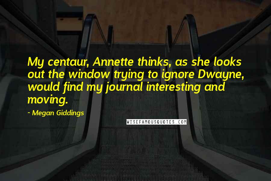 Megan Giddings Quotes: My centaur, Annette thinks, as she looks out the window trying to ignore Dwayne, would find my journal interesting and moving.
