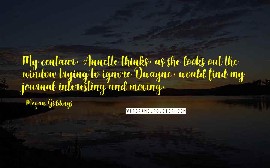 Megan Giddings Quotes: My centaur, Annette thinks, as she looks out the window trying to ignore Dwayne, would find my journal interesting and moving.