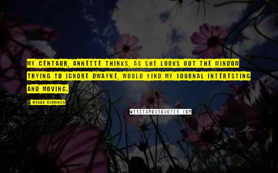 Megan Giddings Quotes: My centaur, Annette thinks, as she looks out the window trying to ignore Dwayne, would find my journal interesting and moving.