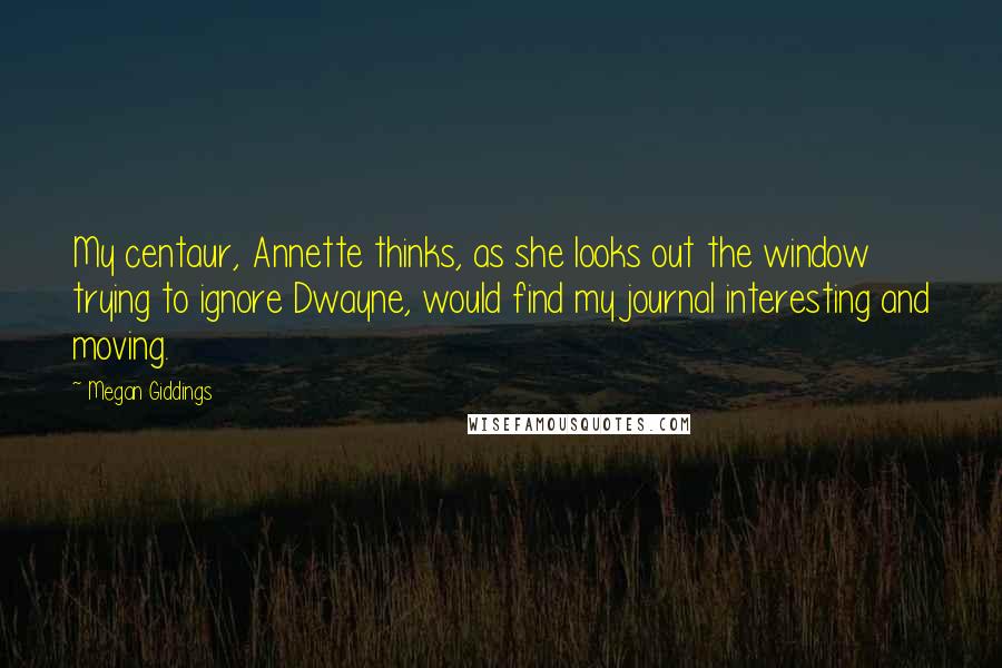 Megan Giddings Quotes: My centaur, Annette thinks, as she looks out the window trying to ignore Dwayne, would find my journal interesting and moving.