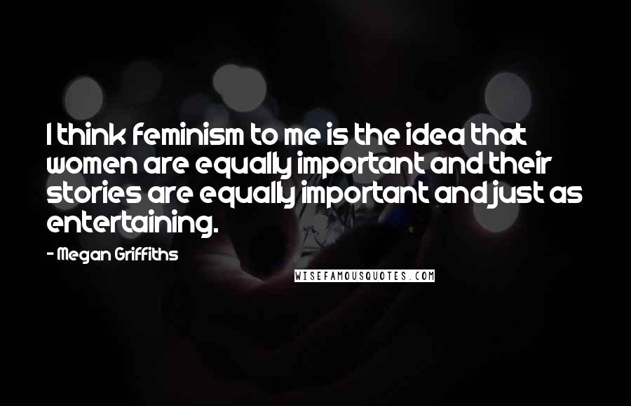 Megan Griffiths Quotes: I think feminism to me is the idea that women are equally important and their stories are equally important and just as entertaining.