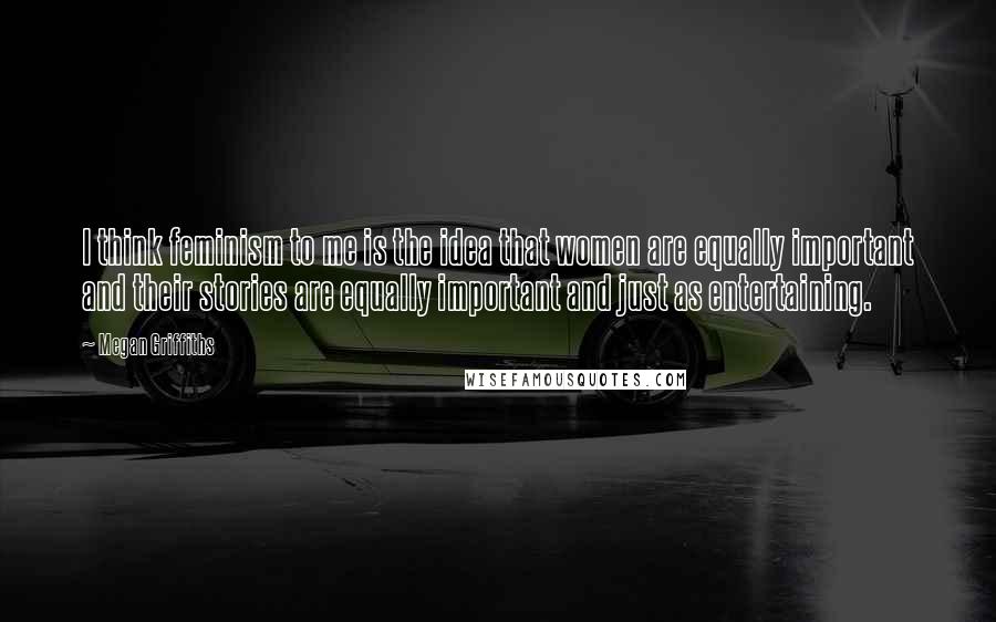 Megan Griffiths Quotes: I think feminism to me is the idea that women are equally important and their stories are equally important and just as entertaining.