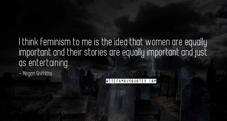 Megan Griffiths Quotes: I think feminism to me is the idea that women are equally important and their stories are equally important and just as entertaining.