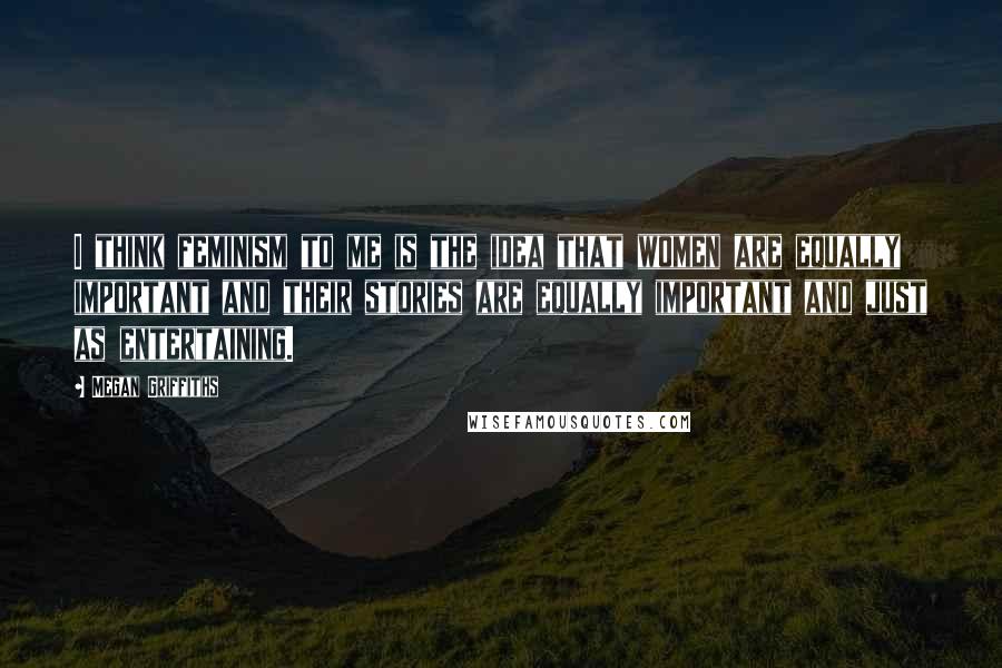 Megan Griffiths Quotes: I think feminism to me is the idea that women are equally important and their stories are equally important and just as entertaining.