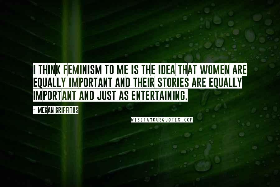 Megan Griffiths Quotes: I think feminism to me is the idea that women are equally important and their stories are equally important and just as entertaining.