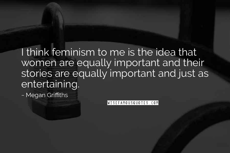 Megan Griffiths Quotes: I think feminism to me is the idea that women are equally important and their stories are equally important and just as entertaining.